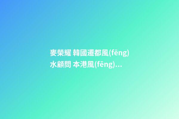 麥榮耀 韓國遷都風(fēng)水顧問 本港風(fēng)水師